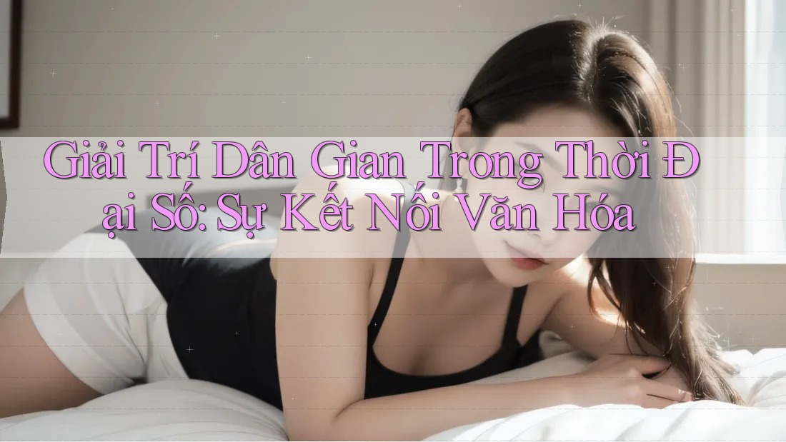 Giải Trí Dân Gian Trong Thời Đại Số: Sự Kết Nối Văn Hóa Giải Trí Dân Gian Trong Thời Đại Số: Sự Kết Nối Văn Hóa