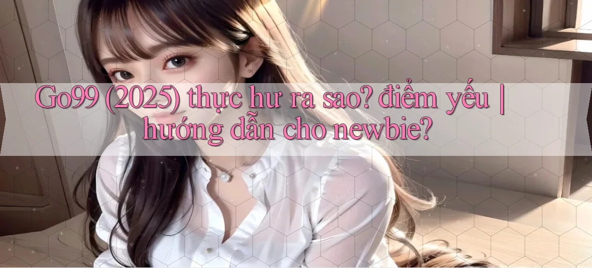 Go99 (2025) thực hư ra sao điểm yếu hướng dẫn cho newbie
