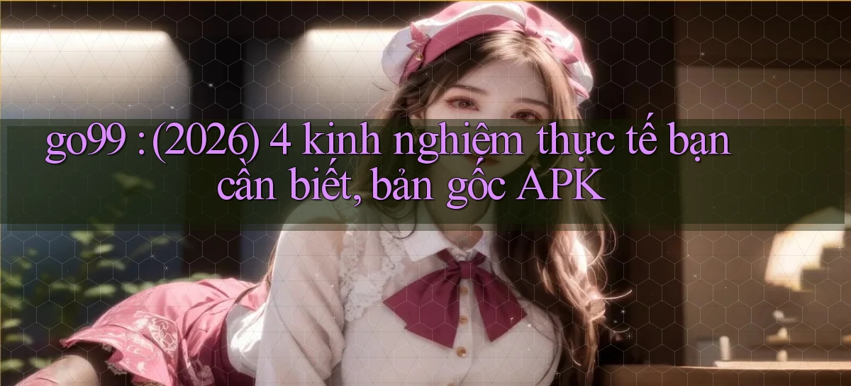 go99 (2026) 4 kinh nghiệm thực tế bạn cần biết, bản gốc APK