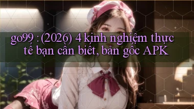 go99 (2026) 4 kinh nghiệm thực tế bạn cần biết, bản gốc APK