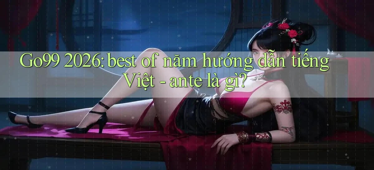 Go99 2026 best of năm hướng dẫn tiếng Việt   ante là gì