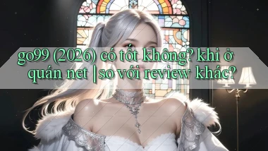 go99 (2026) có tốt không khi ở quán net so với review khác
