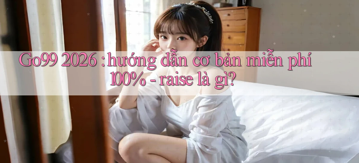 Go99 2026 hướng dẫn cơ bản miễn phí 100%   raise là gì