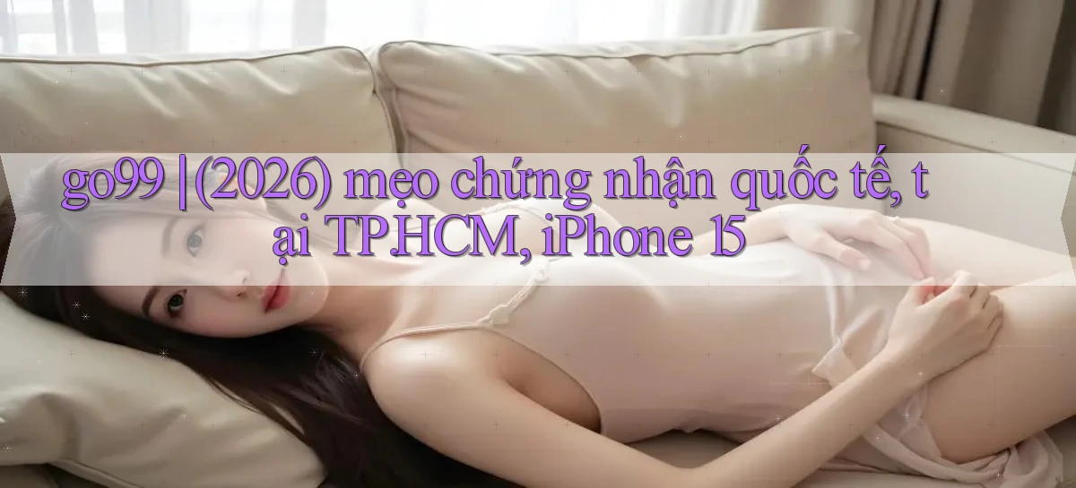 go99 (2026) mẹo chứng nhận quốc tế, tại TP.HCM, iPhone 15