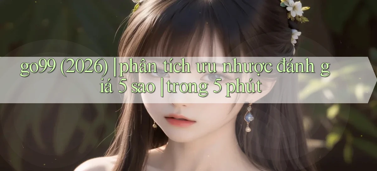 go99 (2026) phân tích ưu nhược đánh giá 5 sao trong 5 phút