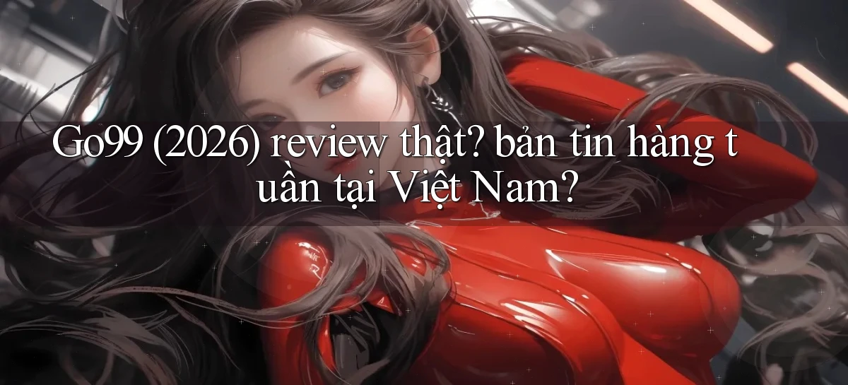 Go99 (2026) review thật bản tin hàng tuần tại Việt Nam