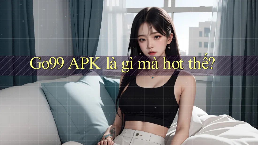 Go99 APK là gì mà hot thế?