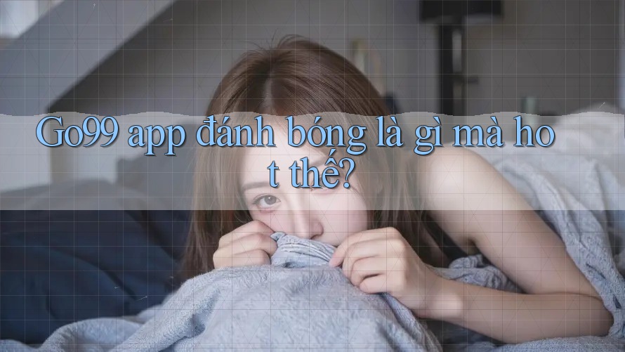 Go99 app đánh bóng là gì mà hot thế? Go99 app đánh bóng là gì mà hot thế?