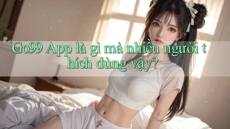 Go99 App là gì mà nhiều người thích dùng vậy? Go99 App là gì mà nhiều người thích dùng vậy?