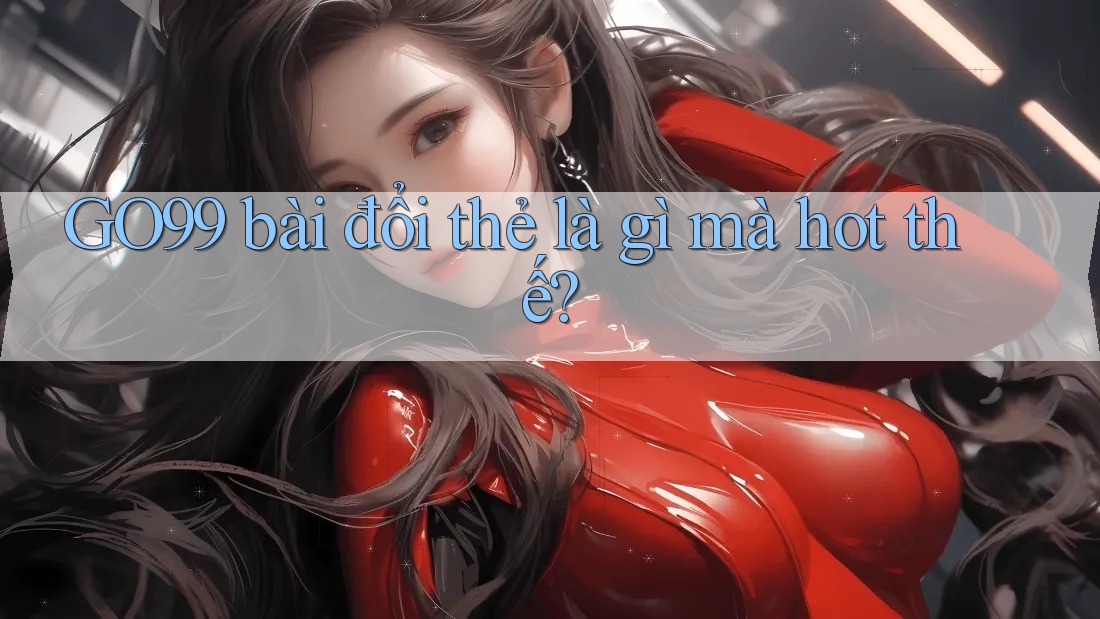 GO99 bài đổi thẻ là gì mà hot thế? GO99 bài đổi thẻ là gì mà hot thế?