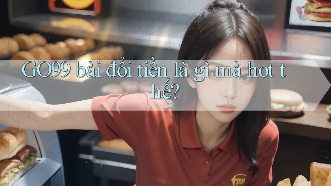 GO99 bài đổi tiền là gì mà hot thế?