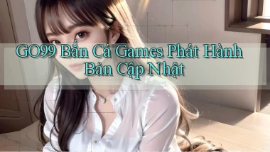 go99  bắn cá games phát hành bản cập nhật