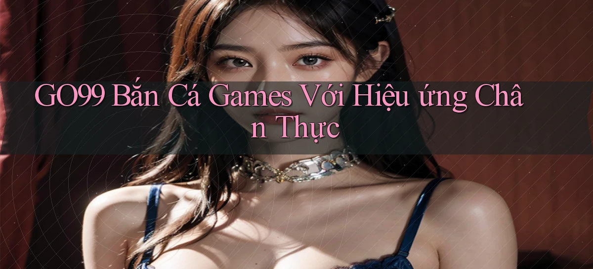 go99  bắn cá games với hiệu ứng chân thực
