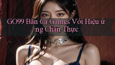 go99  bắn cá games với hiệu ứng chân thực