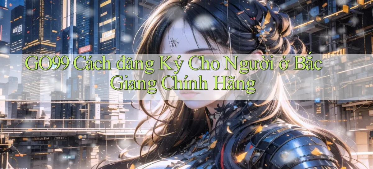 go99 cách đăng ký cho người ở Bắc Giang chính hãng