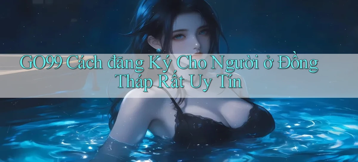 go99 cách đăng ký cho người ở Đồng Tháp rất uy tín