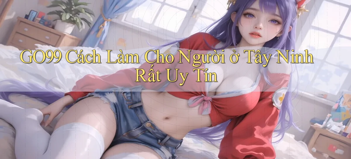 go99 cách làm cho người ở Tây Ninh rất uy tín