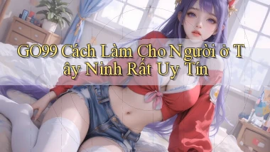 go99 cách làm cho người ở Tây Ninh rất uy tín