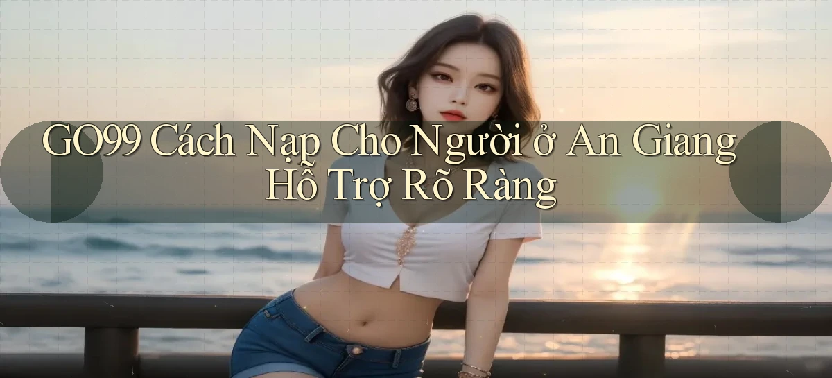 go99 cách nạp cho người ở An Giang hỗ trợ rõ ràng
