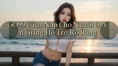 go99 cách nạp cho người ở An Giang hỗ trợ rõ ràng