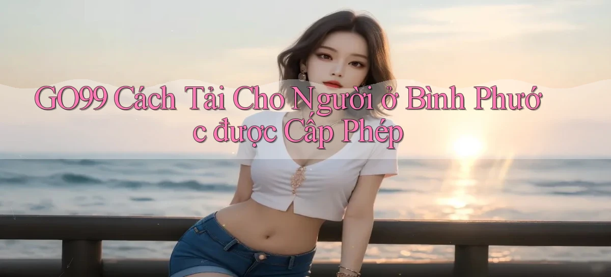 go99 cách tải cho người ở Bình Phước được cấp phép