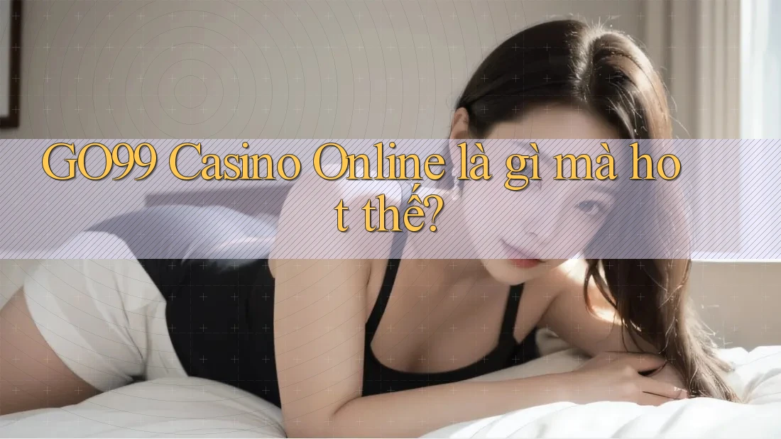 GO99 Casino Online là gì mà hot thế?