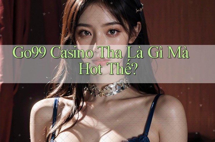 Go99 Casino Tha Là Gì Mà Hot Thế? Go99 Casino Tha Là Gì Mà Hot Thế?