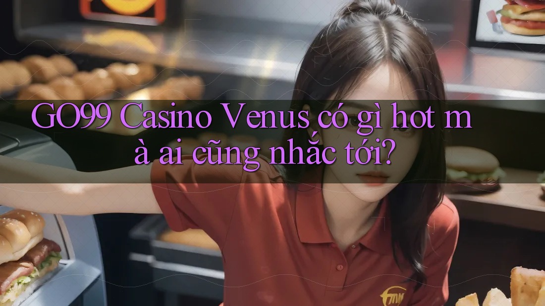 GO99 Casino Venus có gì hot mà ai cũng nhắc tới?