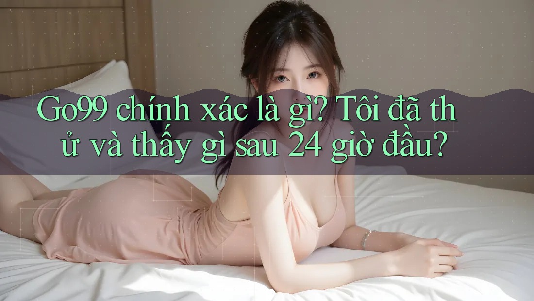 Go99 chính xác là gì? Tôi đã thử và thấy gì sau 24 giờ đầu? Go99 chính xác là gì? Tôi đã thử và thấy gì sau 24 giờ đầu?