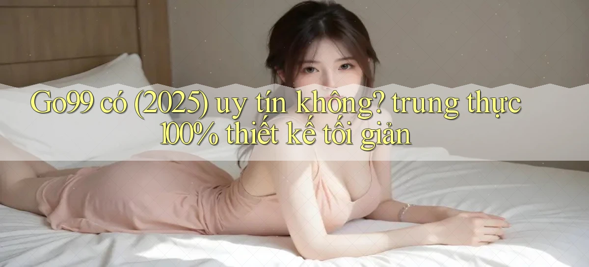 Go99 có (2025) uy tín không trung thực 100% thiết kế tối giản