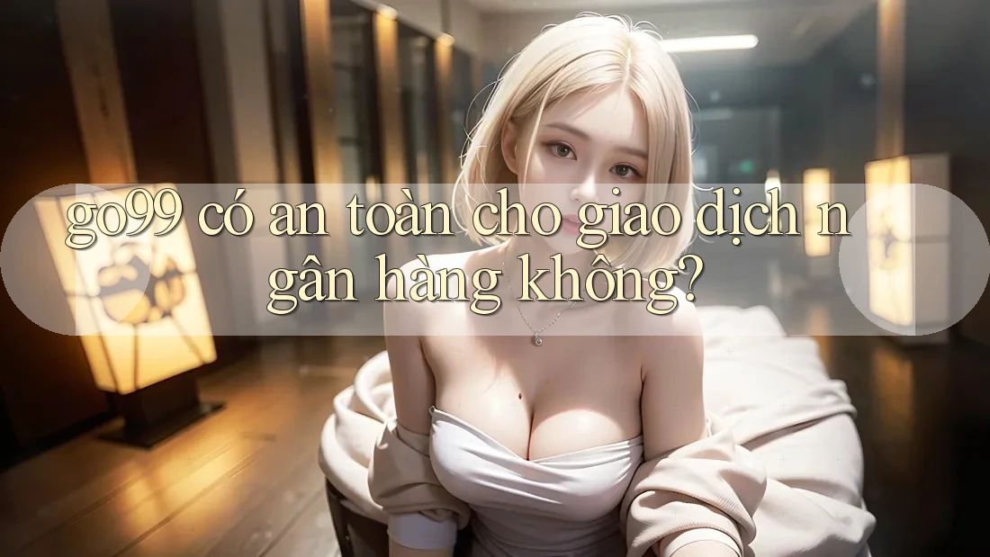 go99 có an toàn cho giao dịch ngân hàng không? go99 có an toàn cho giao dịch ngân hàng không?