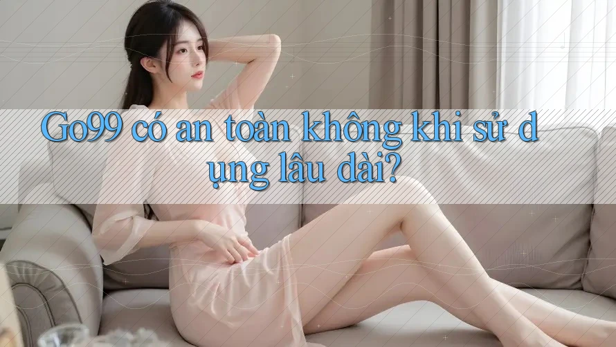 Go99 có an toàn không khi sử dụng lâu dài?