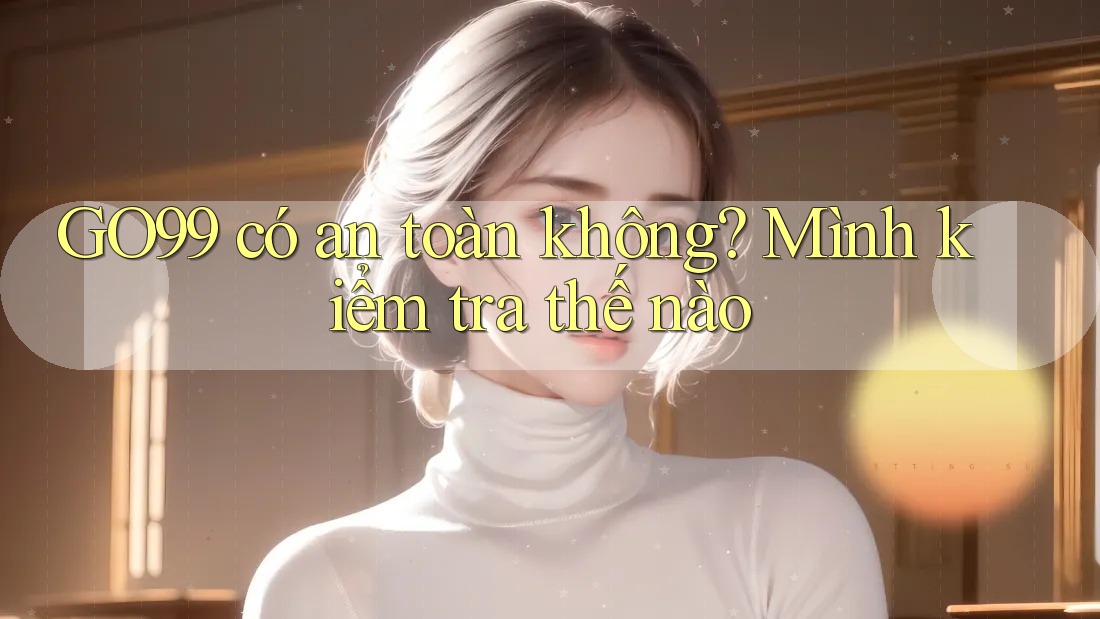 GO99 có an toàn không? Mình kiểm tra thế nào GO99 có an toàn không? Mình kiểm tra thế nào