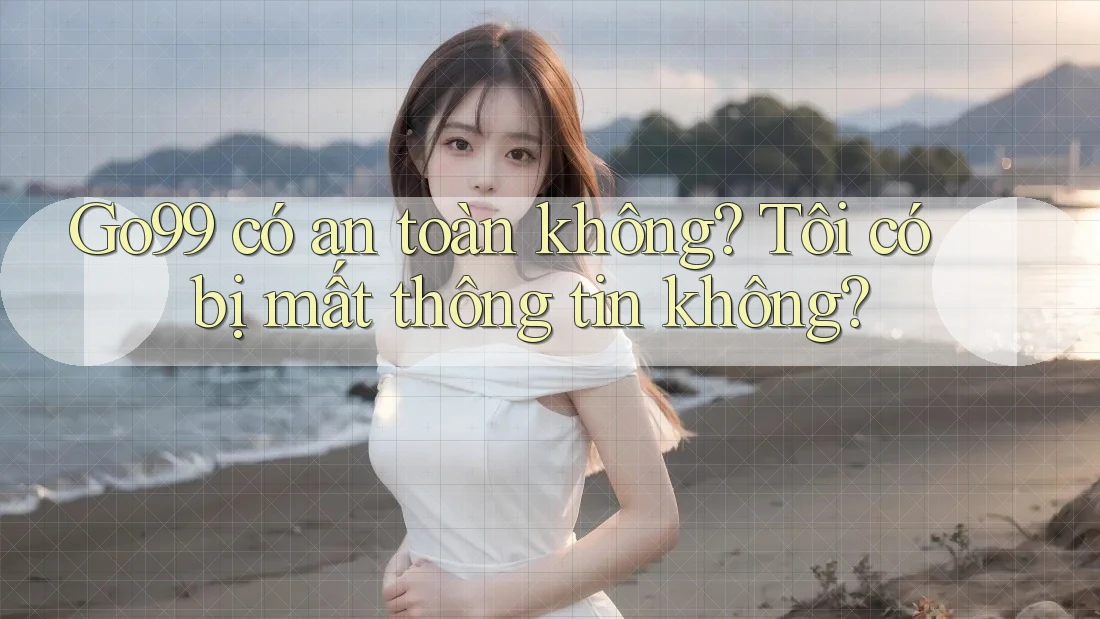 Go99 có an toàn không? Tôi có bị mất thông tin không? Go99 có an toàn không? Tôi có bị mất thông tin không?