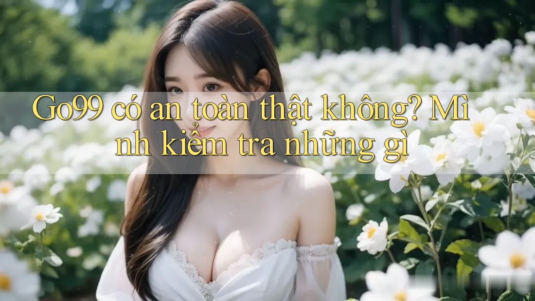 Go99 có an toàn thật không? Mình kiểm tra những gì Go99 có an toàn thật không? Mình kiểm tra những gì