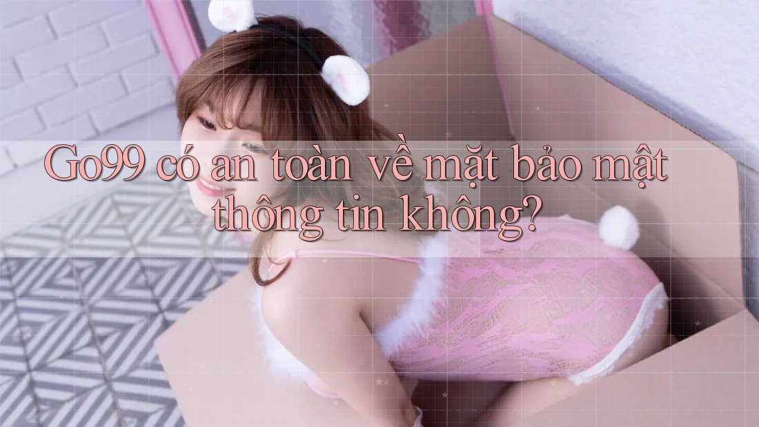 Go99 có an toàn về mặt bảo mật thông tin không? Go99 có an toàn về mặt bảo mật thông tin không?