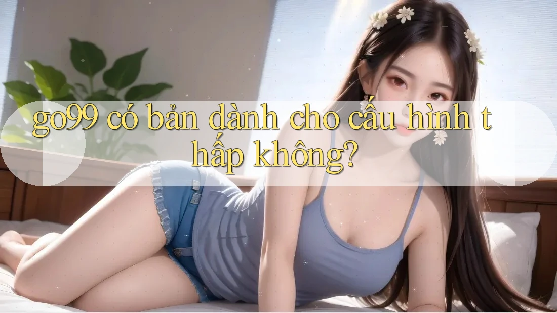 go99 có bản dành cho cấu hình thấp không?