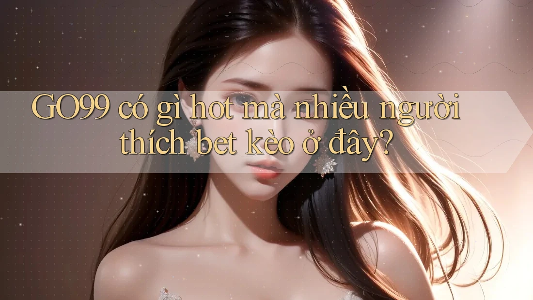 GO99 có gì hot mà nhiều người thích bet kèo ở đây?