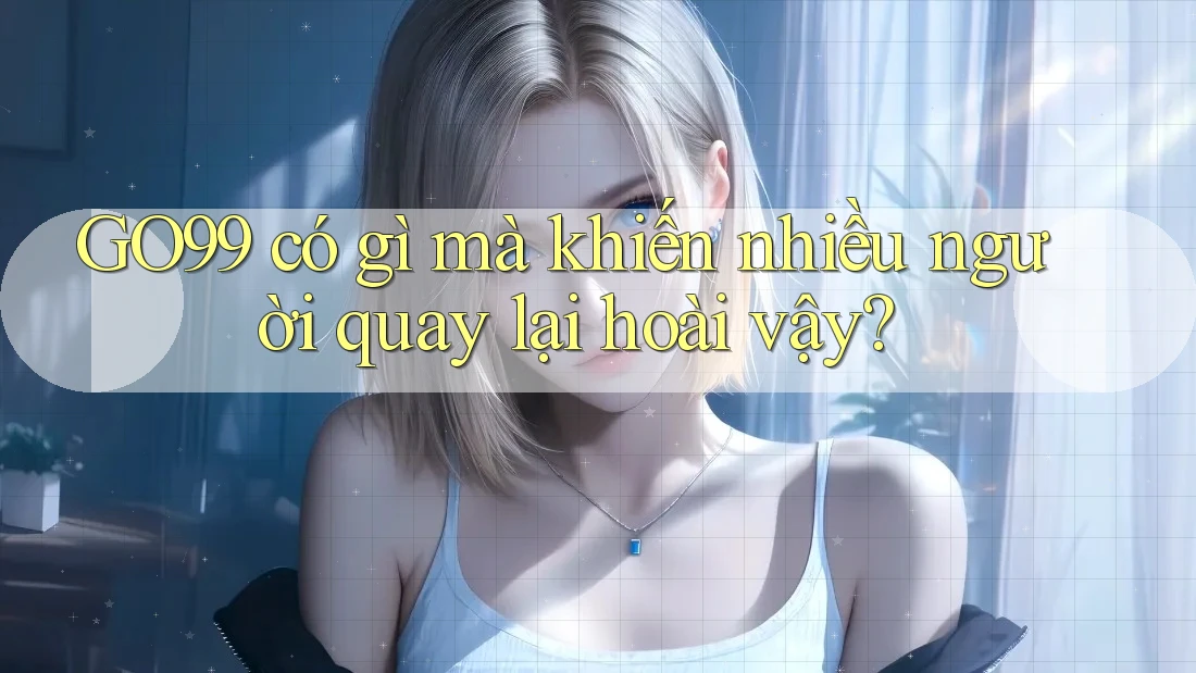 GO99 có gì mà khiến nhiều người quay lại hoài vậy?