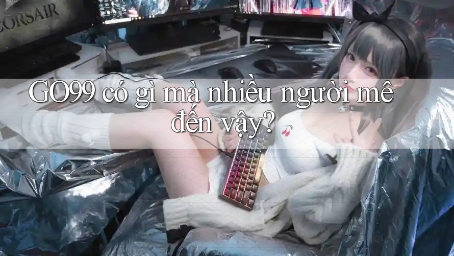 GO99 có gì mà nhiều người mê đến vậy?