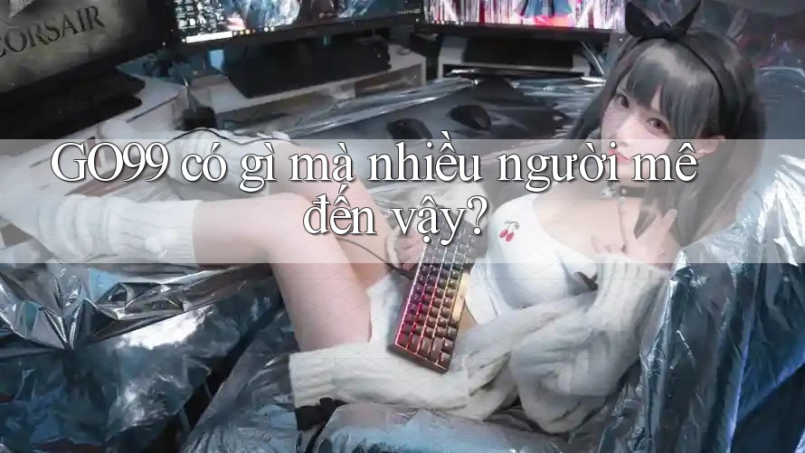 GO99 có gì mà nhiều người mê đến vậy? GO99 có gì mà nhiều người mê đến vậy?