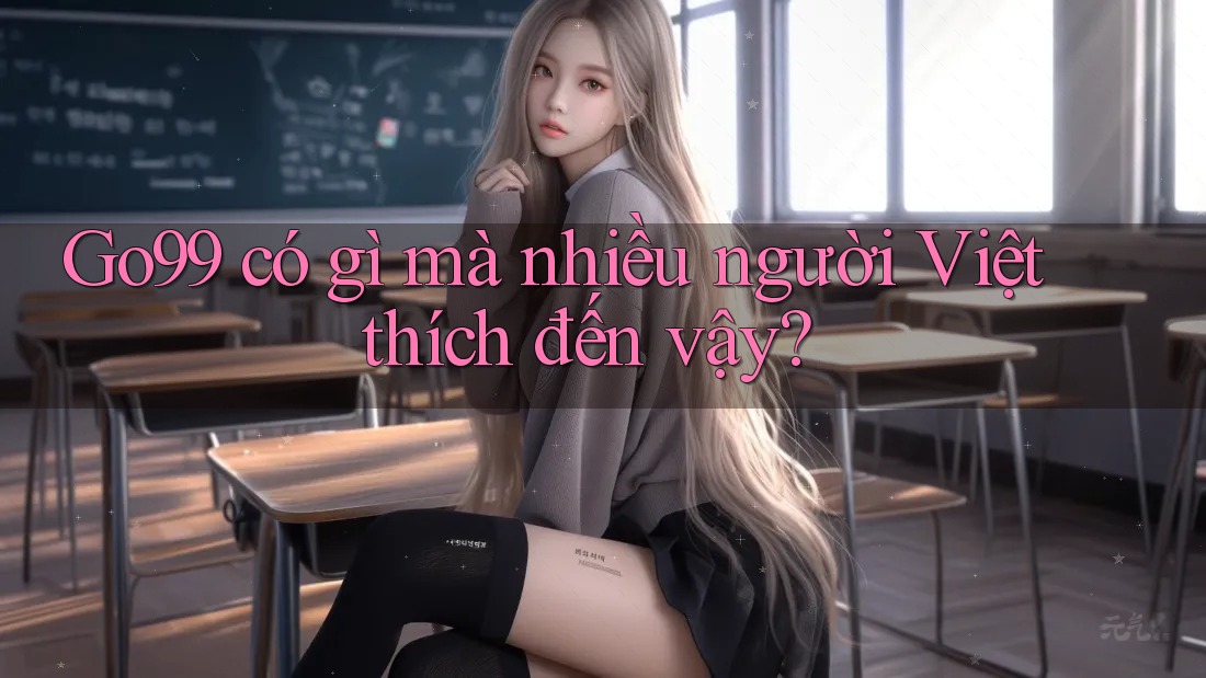 Go99 có gì mà nhiều người Việt thích đến vậy? Go99 có gì mà nhiều người Việt thích đến vậy?