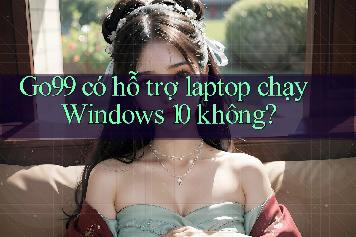 Go99 có hỗ trợ laptop chạy Windows 10 không? Go99 có hỗ trợ laptop chạy Windows 10 không?