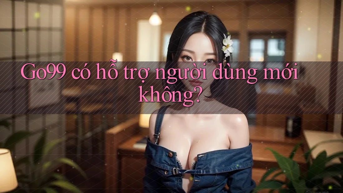 Go99 có hỗ trợ người dùng mới không? Go99 có hỗ trợ người dùng mới không?