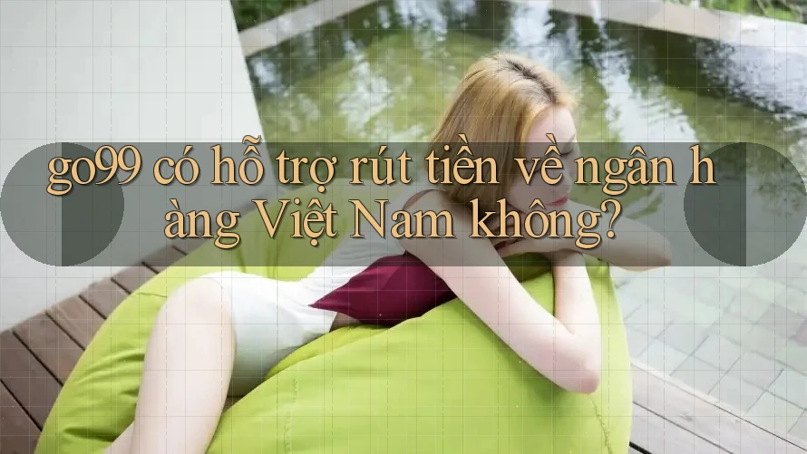 go99 có hỗ trợ rút tiền về ngân hàng Việt Nam không? go99 có hỗ trợ rút tiền về ngân hàng Việt Nam không?