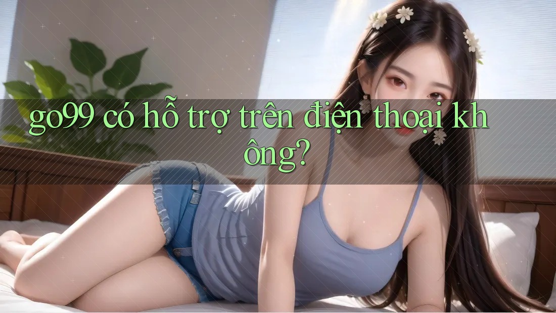 go99 có hỗ trợ trên điện thoại không? go99 có hỗ trợ trên điện thoại không?