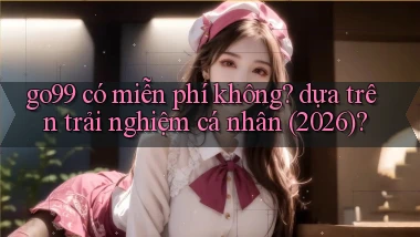 go99 có miễn phí không dựa trên trải nghiệm cá nhân (2026)