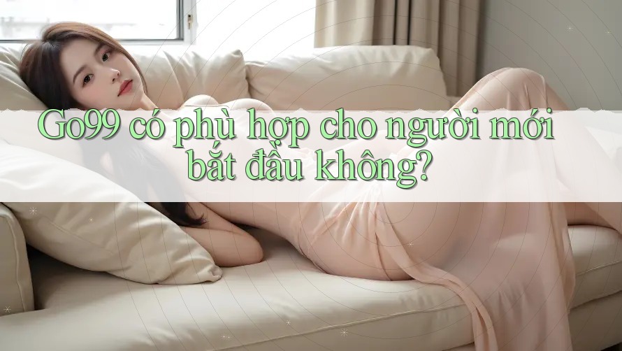 Go99 có phù hợp cho người mới bắt đầu không? Go99 có phù hợp cho người mới bắt đầu không?