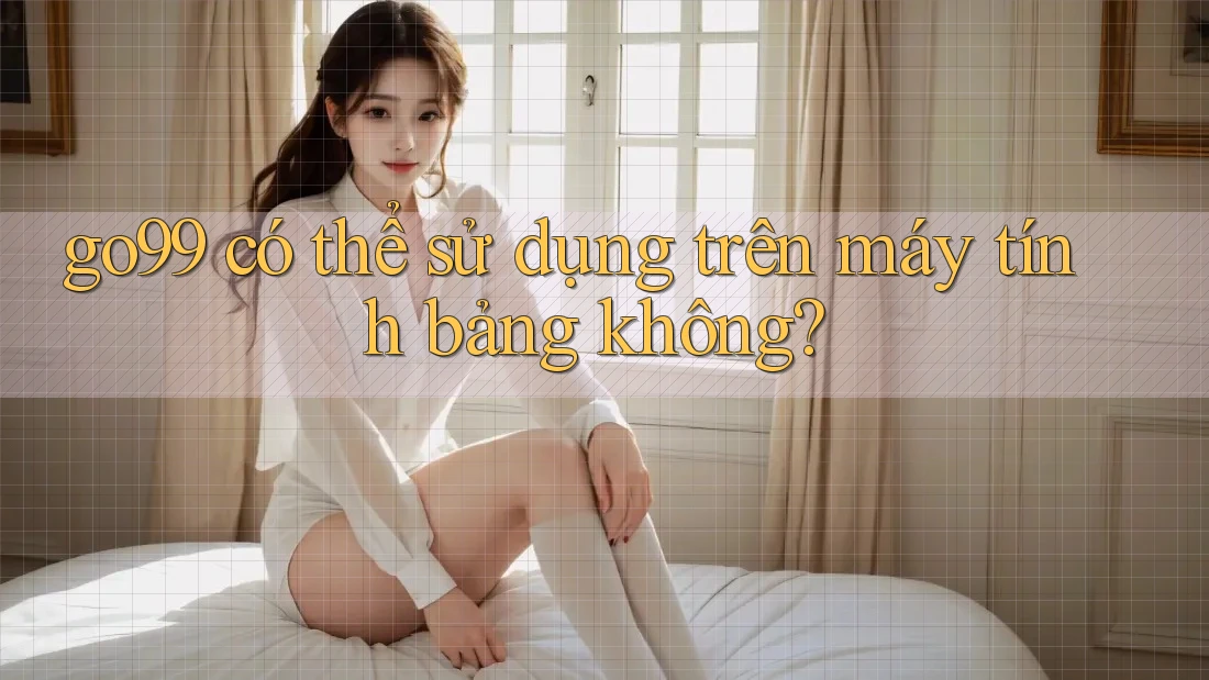 go99 có thể sử dụng trên máy tính bảng không? go99 có thể sử dụng trên máy tính bảng không?