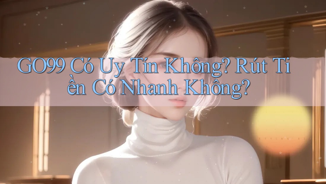 GO99 Có Uy Tín Không? Rút Tiền Có Nhanh Không? GO99 Có Uy Tín Không? Rút Tiền Có Nhanh Không?